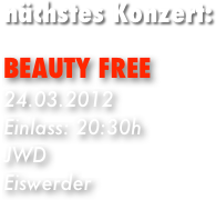 nächstes Konzert:

BEAUTY FREE
24.03.2012
Einlass: 20:30h
JWD
Eiswerder

